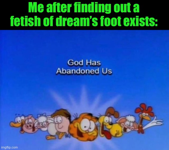 Garfield God has abandoned us | Me after finding out a fetish of dream’s foot exists: | image tagged in garfield god has abandoned us | made w/ Imgflip meme maker