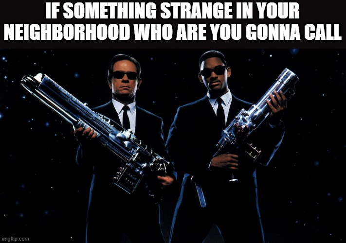 MIB | IF SOMETHING STRANGE IN YOUR NEIGHBORHOOD WHO ARE YOU GONNA CALL | image tagged in mib | made w/ Imgflip meme maker