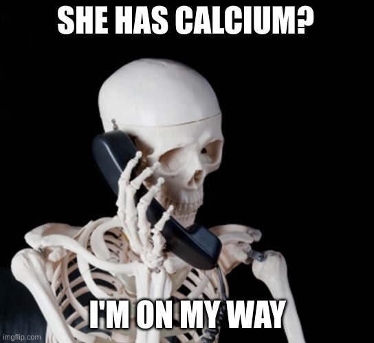 Skeleton on phone | SHE HAS CALCIUM? I'M ON MY WAY | image tagged in skeleton on phone | made w/ Imgflip meme maker