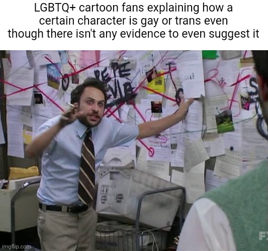 Some people believe just every character just has to be gay | LGBTQ+ cartoon fans explaining how a certain character is gay or trans even though there isn't any evidence to even suggest it | image tagged in charlie conspiracy always sunny in philidelphia,lgbtq,cartoons,fandom | made w/ Imgflip meme maker