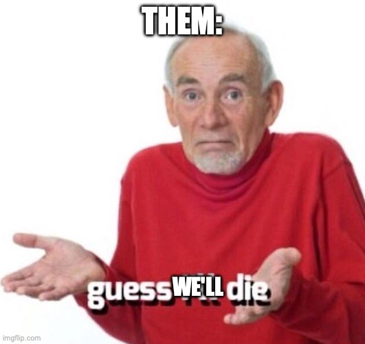 guess ill die | THEM: WE'LL | image tagged in guess ill die | made w/ Imgflip meme maker