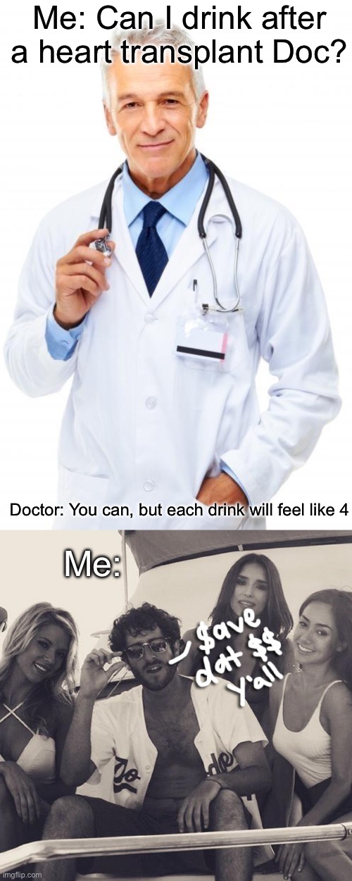 Heart transplant life | Me: Can I drink after a heart transplant Doc? Me:; Doctor: You can, but each drink will feel like 4 | image tagged in doctor,lil dickey save dat money,transplant,heart | made w/ Imgflip meme maker