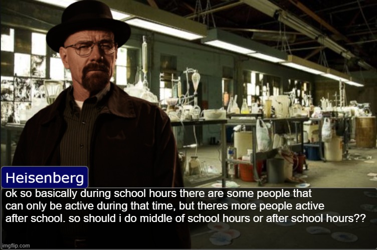 Heisenberg objection template | ok so basically during school hours there are some people that can only be active during that time, but theres more people active after school. so should i do middle of school hours or after school hours?? | image tagged in heisenberg objection template | made w/ Imgflip meme maker