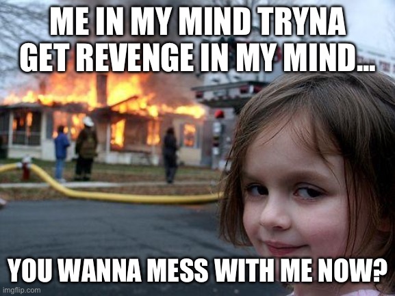 Disaster Girl | ME IN MY MIND TRYNA GET REVENGE IN MY MIND... YOU WANNA MESS WITH ME NOW? | image tagged in memes,disaster girl | made w/ Imgflip meme maker