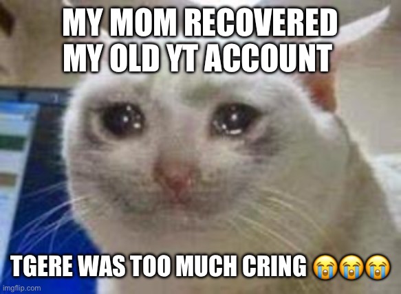 Sad cat | MY MOM RECOVERED MY OLD YT ACCOUNT; THERE WAS TOO MUCH CRINGE G 😭😭😭 | image tagged in sad cat | made w/ Imgflip meme maker