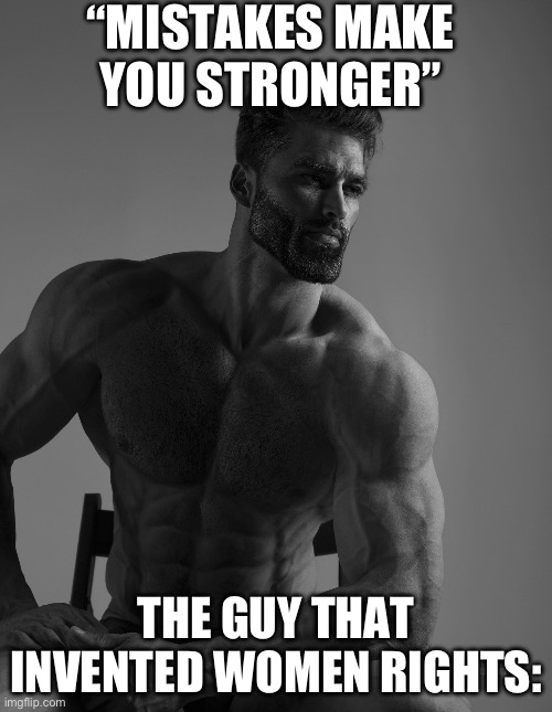 Offensive meme (don’t take seriously) | “MISTAKES MAKE YOU STRONGER”; THE GUY THAT INVENTED WOMEN RIGHTS: | image tagged in giga chad | made w/ Imgflip meme maker