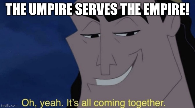 It's all coming together | THE UMPIRE SERVES THE EMPIRE! | image tagged in it's all coming together | made w/ Imgflip meme maker