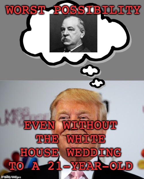 WORST POSSIBILITY EVEN WITHOUT THE WHITE HOUSE WEDDING TO A 21-YEAR-OLD | image tagged in blank grey,donald trump approves | made w/ Imgflip meme maker