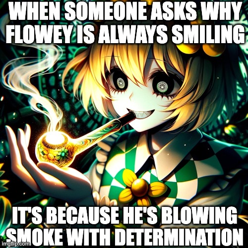 Flowey Chan Smoking | WHEN SOMEONE ASKS WHY FLOWEY IS ALWAYS SMILING; IT'S BECAUSE HE'S BLOWING SMOKE WITH DETERMINATION | image tagged in flowey,fanart,flowey chan,flowey-chan,anthro,smoking | made w/ Imgflip meme maker