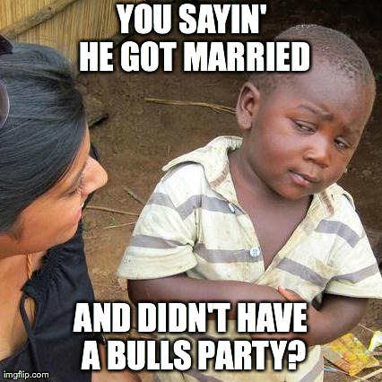 Bulls Party | YOU SAYIN' HE GOT MARRIED AND DIDN'T HAVE A BULLS PARTY? | image tagged in memes,third world skeptical kid | made w/ Imgflip meme maker