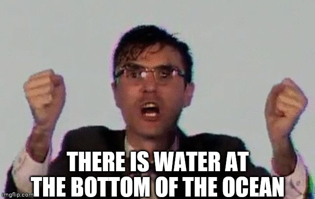 TALKING HEADS | THERE IS WATER AT THE BOTTOM OF THE OCEAN | image tagged in talking heads | made w/ Imgflip meme maker