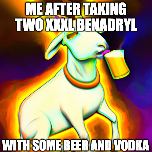 BENADRYL GOAT | ME AFTER TAKING TWO XXXL BENADRYL; WITH SOME BEER AND VODKA | image tagged in goat,benadryl,the goat,undertale,high goat,psychonaut | made w/ Imgflip meme maker