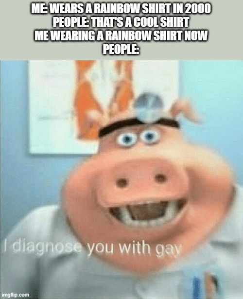 why do people associate rainbow with gay? | ME: WEARS A RAINBOW SHIRT IN 2000
PEOPLE: THAT'S A COOL SHIRT
ME WEARING A RAINBOW SHIRT NOW
PEOPLE: | image tagged in i diagnose you with gay,rainbow | made w/ Imgflip meme maker