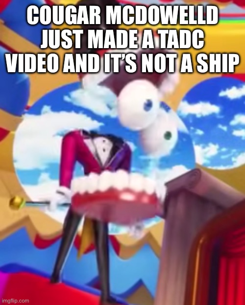 yeah I know I feel the same way about this | COUGAR MCDOWELLD JUST MADE A TADC VIDEO AND IT’S NOT A SHIP | image tagged in gyatt | made w/ Imgflip meme maker