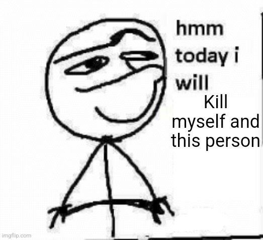 hmm today i will... | Kill myself and this person | image tagged in hmm today i will | made w/ Imgflip meme maker