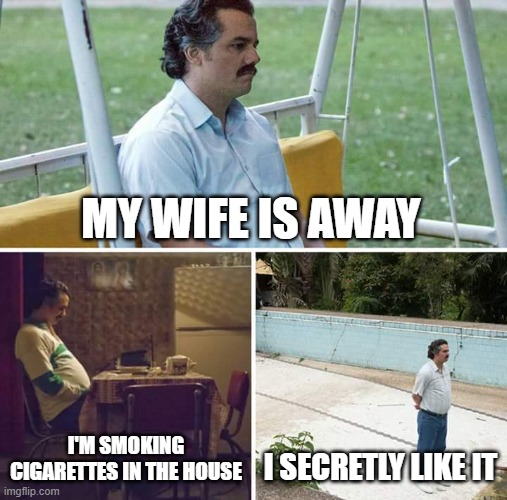 Sad Pablo Escobar Meme | MY WIFE IS AWAY; I'M SMOKING CIGARETTES IN THE HOUSE; I SECRETLY LIKE IT | image tagged in memes,sad pablo escobar | made w/ Imgflip meme maker