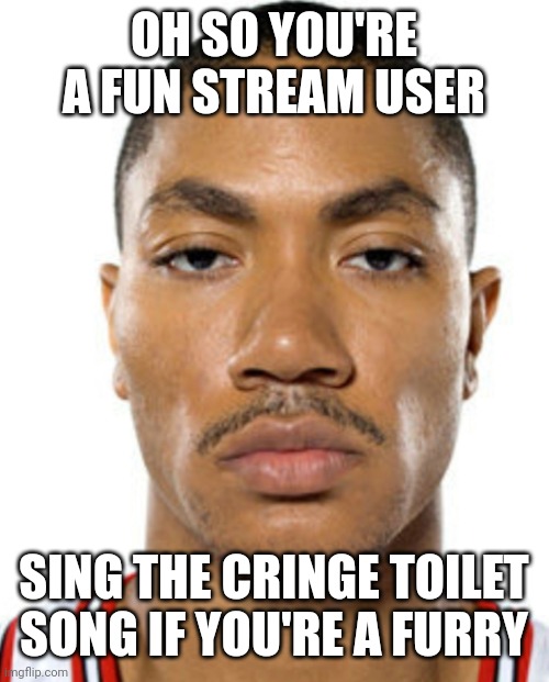 also posted in the fun stream | OH SO YOU'RE A FUN STREAM USER; SING THE CRINGE TOILET SONG IF YOU'RE A FURRY | image tagged in derrick rose straight face,fun stream,7 years olds,furry,shot yourself,cringe toilet | made w/ Imgflip meme maker