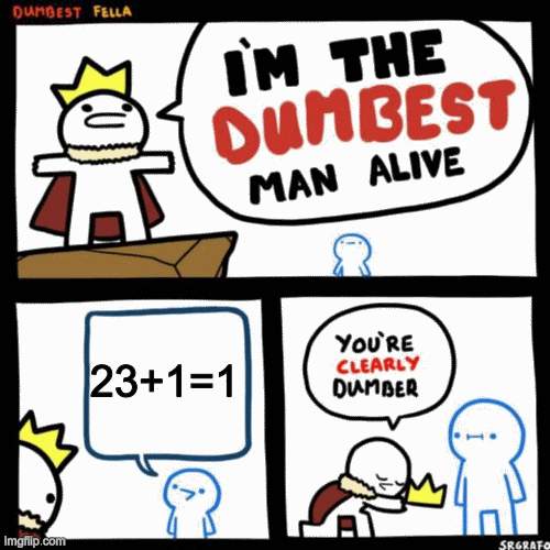 i am back | 23+1=1 | image tagged in i'm the dumbest man alive | made w/ Imgflip meme maker