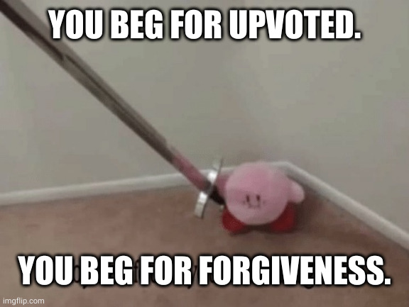 Kirby has found your sin unforgivable | YOU BEG FOR UPVOTED. YOU BEG FOR FORGIVENESS. | image tagged in kirby has found your sin unforgivable | made w/ Imgflip meme maker