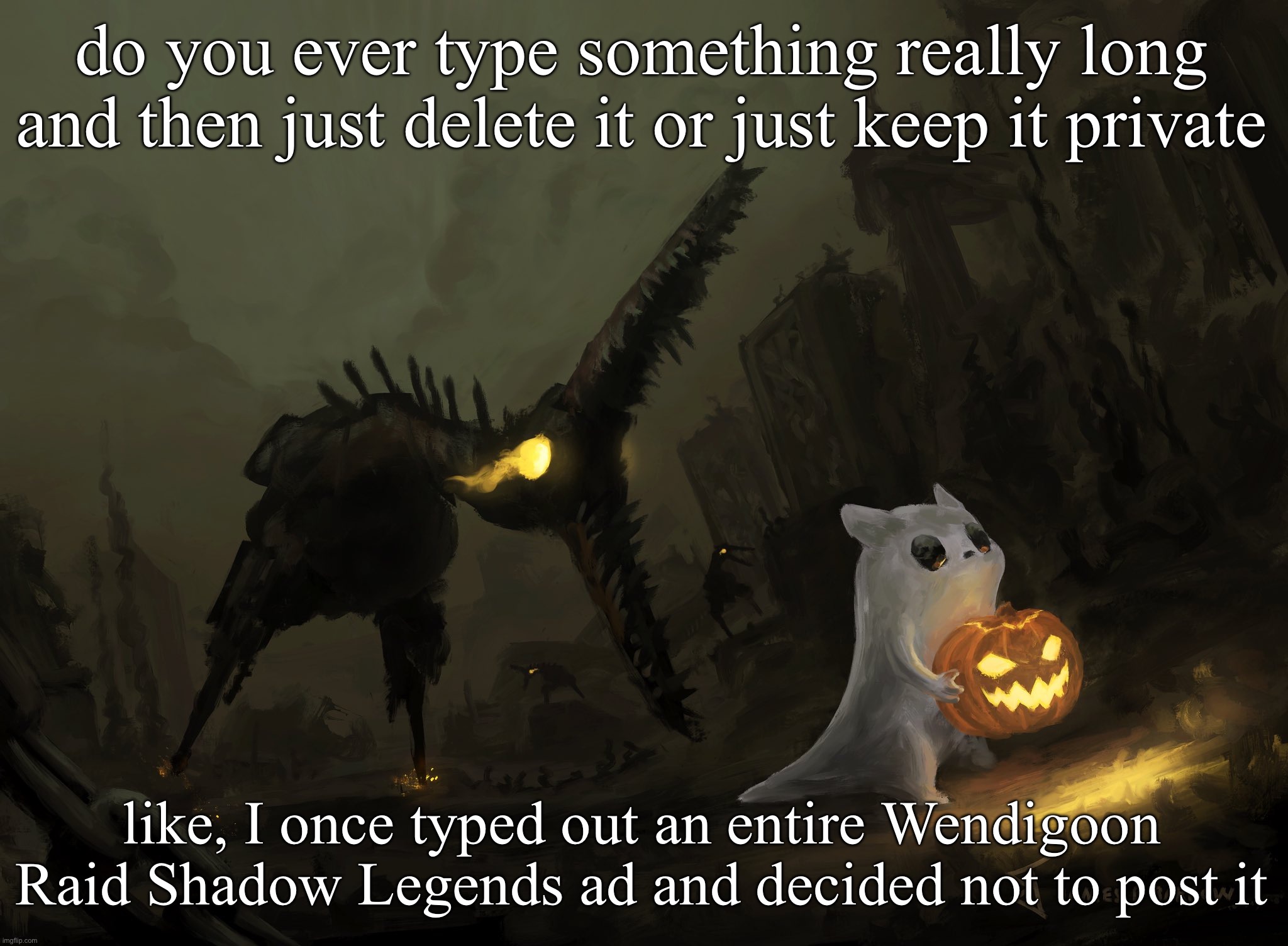go faster  idoit | do you ever type something really long and then just delete it or just keep it private; like, I once typed out an entire Wendigoon Raid Shadow Legends ad and decided not to post it | image tagged in go faster idoit | made w/ Imgflip meme maker