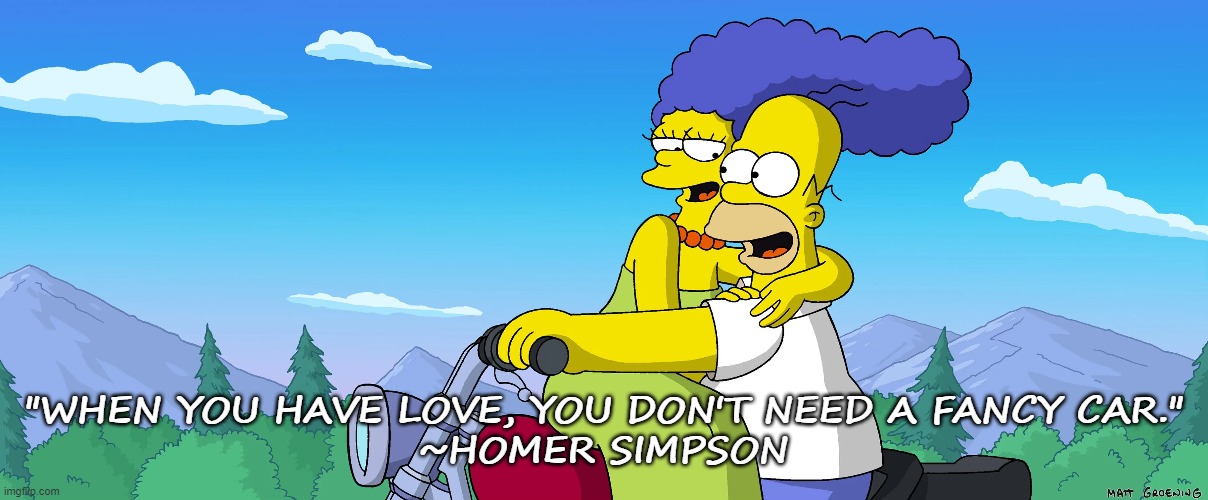 When you have love, you don't need a fancy car. | "WHEN YOU HAVE LOVE, YOU DON'T NEED A FANCY CAR."
~HOMER SIMPSON | image tagged in the simpsons,homer simpson | made w/ Imgflip meme maker