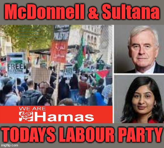 Labour McDonnell Sultana Palestine Hamas Protest | McDonnell & Sultana; Laura Kuenssberg; Sir Keir Starmer QC;  Rachel Reeves Spells it out; It's Simple Believe Hamas are Terrorists or quit The Labour Party; Rachel Reeves; Party Members must believe Hamas are Terrorists - or leave !!! NAME & SHAME HAMAS SUPPORTERS WITHIN THE LABOUR PARTY; Party Members must believe Hamas are Terrorists !!! #Immigration #Starmerout #Labour #wearecorbyn #KeirStarmer #DianeAbbott #McDonnell #Sultana #cultofcorbyn #labourisdead #labourracism #socialistsunday #nevervotelabour #socialistanyday #Antisemitism #Savile #SavileGate #Paedo #Worboys #GroomingGangs #Paedophile #IllegalImmigration #Immigrants #Invasion #StarmerResign #Starmeriswrong #SirSoftie #SirSofty #Blair #Steroids #Economy #Reeves #Rachel #RachelReeves #Hamas #Israel Palestine #Corbyn; Rachel Reeves; If you're a HAMAS sympathiser; YOU'RE NOT WELCOME IN THE LABOUR PARTY !!! Are you a Labour Party Member who supports Hamas? I'M BOTH A LABOUR PARTY MEMBER AND A HAMAS SYMPATHIZER; How many Hamas sympathisers are hiding within; Your Labour Party? TODAYS LABOUR PARTY | image tagged in mcdonnell sultana palestine hamas,labourisdead,illegal immigration,stop boats rwanda echr,20 mph ulez eu 4th tier,starmer labour | made w/ Imgflip meme maker