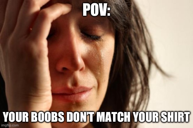 First World Problems Meme | POV:; YOUR BOOBS DON’T MATCH YOUR SHIRT | image tagged in memes,first world problems | made w/ Imgflip meme maker