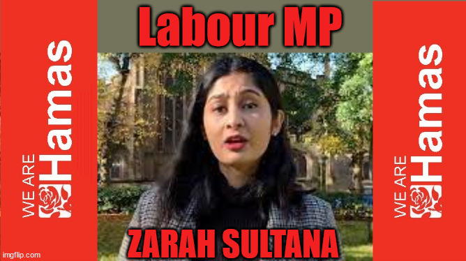 Labour Zarah Sultana - Palestine Hamas | Labour MP; Laura Kuenssberg; Sir Keir Starmer QC Rachel Reeves Believe Hamas are Terrorists or quit The Labour Party; Rachel Reeves; Party Members must believe Hamas are Terrorists - or leave !!! NAME & SHAME HAMAS SUPPORTERS WITHIN THE LABOUR PARTY; Party Members must believe Hamas are Terrorists !!! #Immigration #Starmerout #Labour #wearecorbyn #KeirStarmer #DianeAbbott #McDonnell #cultofcorbyn #labourisdead #labourracism #socialistsunday #nevervotelabour #socialistanyday #Antisemitism #Savile #SavileGate #Paedo #Worboys #GroomingGangs #Paedophile #IllegalImmigration #Immigrants #Invasion #StarmerResign #Starmeriswrong #SirSoftie #SirSofty #Blair #Steroids #Economy #Reeves #Rachel #RachelReeves #Hamas #Israel Palestine #Corbyn; Rachel Reeves; If you're a HAMAS sympathiser; YOU'RE NOT WELCOME IN THE LABOUR PARTY !!! Are you a Labour Party Member who supports Hamas? I'M BOTH A LABOUR PARTY MEMBER AND A HAMAS SYMPATHIZER; How many Hamas sympathisers are hiding within; Your Labour Party? #Sultana #ZarahSultana; ZARAH SULTANA | image tagged in illegal immigration,labourisdead,stop boats rwanda echr,20 mph ulez eu 4th tier,starmer palestine hamas,just stop oil | made w/ Imgflip meme maker
