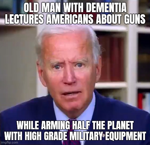 Arming half the planet. | OLD MAN WITH DEMENTIA LECTURES AMERICANS ABOUT GUNS; WHILE ARMING HALF THE PLANET WITH HIGH GRADE MILITARY EQUIPMENT | image tagged in slow joe biden dementia face | made w/ Imgflip meme maker