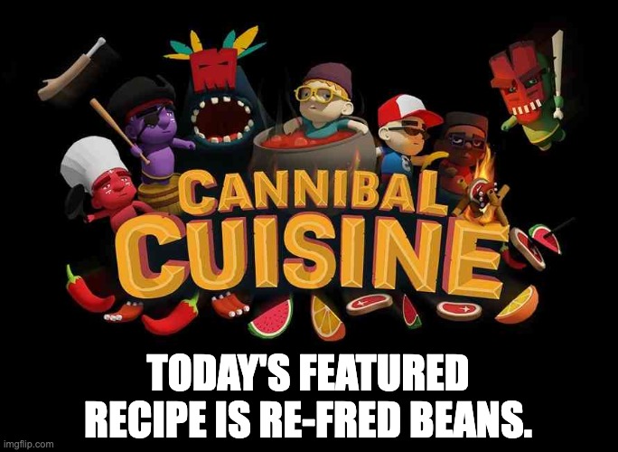 Cooking | TODAY'S FEATURED RECIPE IS RE-FRED BEANS. | image tagged in bad pun | made w/ Imgflip meme maker