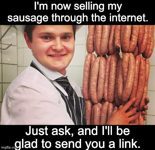 Sausage | I'm now selling my sausage through the internet. Just ask, and I'll be glad to send you a link. | image tagged in bad pun | made w/ Imgflip meme maker