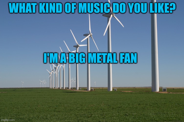 windmill | WHAT KIND OF MUSIC DO YOU LIKE? I'M A BIG METAL FAN | image tagged in windmill | made w/ Imgflip meme maker