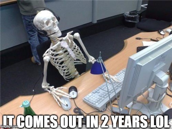 Waiting skeleton | IT COMES OUT IN 2 YEARS LOL | image tagged in waiting skeleton | made w/ Imgflip meme maker