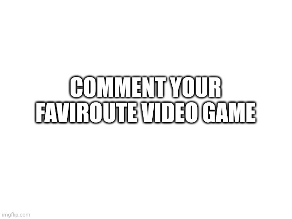 COMMENT YOUR FAVIROUTE VIDEO GAME | image tagged in opinion | made w/ Imgflip meme maker