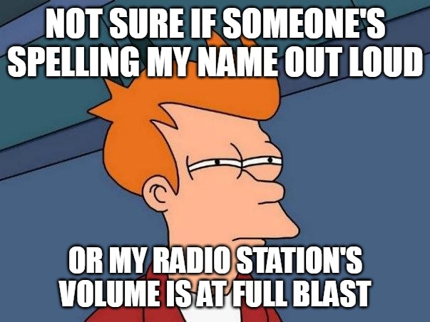 Not sure if- fry | NOT SURE IF SOMEONE'S SPELLING MY NAME OUT LOUD; OR MY RADIO STATION'S VOLUME IS AT FULL BLAST | image tagged in not sure if- fry,meme,memes,funny | made w/ Imgflip meme maker