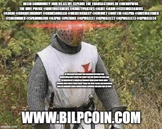 Growing Stronger Crusader | HELLO COMMUNITY JOIN US AS WE EXPLORE THE TRANSACTIONS OF @DEDDYWOX 
THE HIVE POLICE @HIVEWATCHERS @GUILTYPARTIES @ABIT @ADM @STEEMCLEANERS @LOGIC @GOGREENBUDDY @CRIMSONCLAD @MERITOCRACY @CWOW2 @NUTTIN @ALPHA @HIVEWATCHER @SOLOMINER @SPAMINATOR @ALPHA @PATRICE @GPWALLET @GPWALLET2 @GPWALLET3 @GPWALLET4; AT BILPCOIN WE FIGHT FOR FREEDOM WE FIGHT FOR THOSE WHO CAN'T FIGHT WE FIGHT FOR THE TRUTH WE WILL NOT BE BULLIED BY A BUNCH OF CLOWNS WHO SCAM THEIR OWN FRIENDS AND PEOPLE WHO TRUST THEM THE HIVE POLICE ARE WREAKING HIVE BY ABUSING THEIR POWER WHILE FARMING THE SHIT OUT OF HIVE; WWW.BILPCOIN.COM | image tagged in growing stronger crusader | made w/ Imgflip meme maker