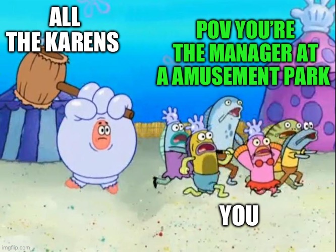Patrick smash | POV YOU’RE THE MANAGER AT A AMUSEMENT PARK; ALL THE KARENS; YOU | image tagged in patrick smash | made w/ Imgflip meme maker