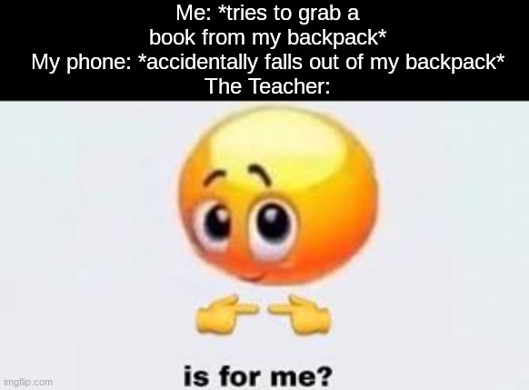 Bruh | Me: *tries to grab a book from my backpack*
My phone: *accidentally falls out of my backpack*
The Teacher: | image tagged in is for me | made w/ Imgflip meme maker