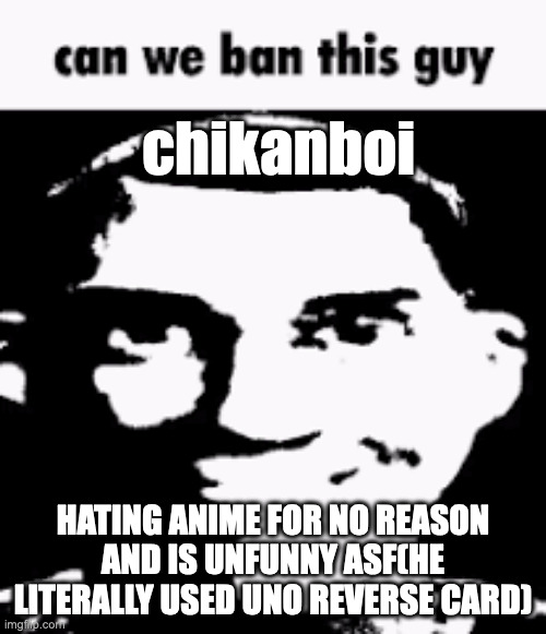 Can we ban this guy | chikanboi; HATING ANIME FOR NO REASON AND IS UNFUNNY ASF(HE LITERALLY USED UNO REVERSE CARD) | image tagged in can we ban this guy | made w/ Imgflip meme maker