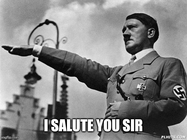 Hitler salute | I SALUTE YOU SIR | image tagged in hitler salute | made w/ Imgflip meme maker
