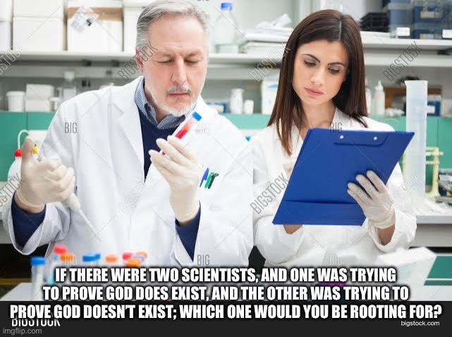 IF THERE WERE TWO SCIENTISTS, AND ONE WAS TRYING TO PROVE GOD DOES EXIST, AND THE OTHER WAS TRYING TO PROVE GOD DOESN’T EXIST; WHICH ONE WOULD YOU BE ROOTING FOR? | made w/ Imgflip meme maker