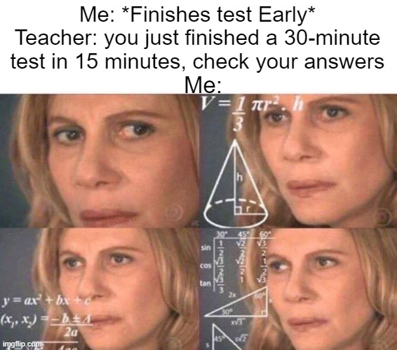 all teachers do this | Me: *Finishes test Early*
Teacher: you just finished a 30-minute test in 15 minutes, check your answers; Me: | image tagged in math lady/confused lady | made w/ Imgflip meme maker