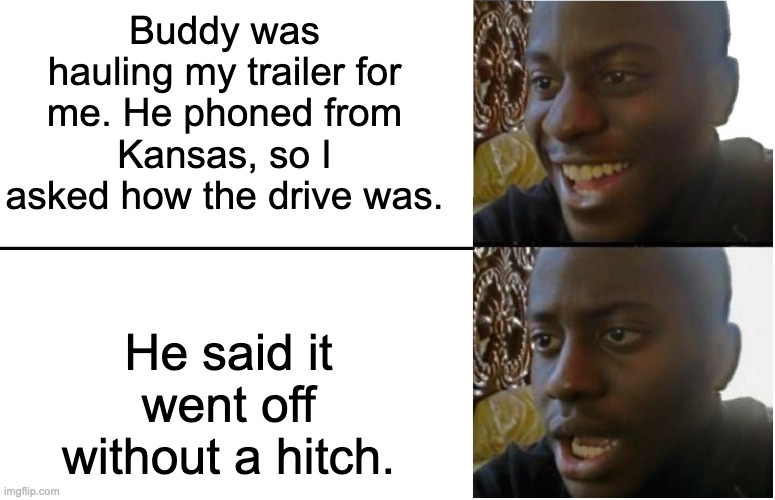Disappointed Black Guy | Buddy was hauling my trailer for me. He phoned from Kansas, so I asked how the drive was. He said it went off without a hitch. | image tagged in disappointed black guy | made w/ Imgflip meme maker