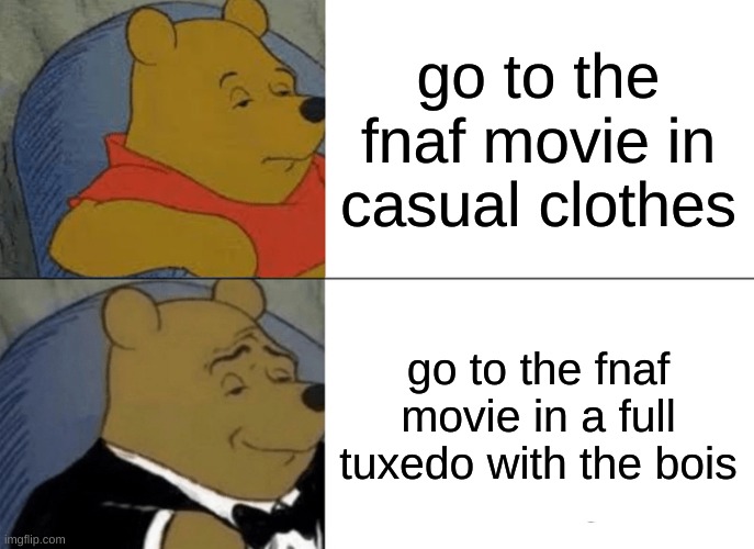 there is a secret meaning here. | go to the fnaf movie in casual clothes; go to the fnaf movie in a full tuxedo with the bois | image tagged in memes,tuxedo winnie the pooh | made w/ Imgflip meme maker
