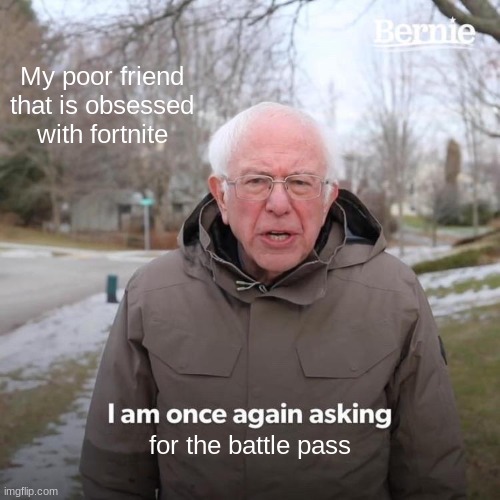 Bernie I Am Once Again Asking For Your Support Meme | My poor friend that is obsessed with fortnite; for the battle pass | image tagged in memes,bernie i am once again asking for your support,fortnite meme,poor,funny | made w/ Imgflip meme maker