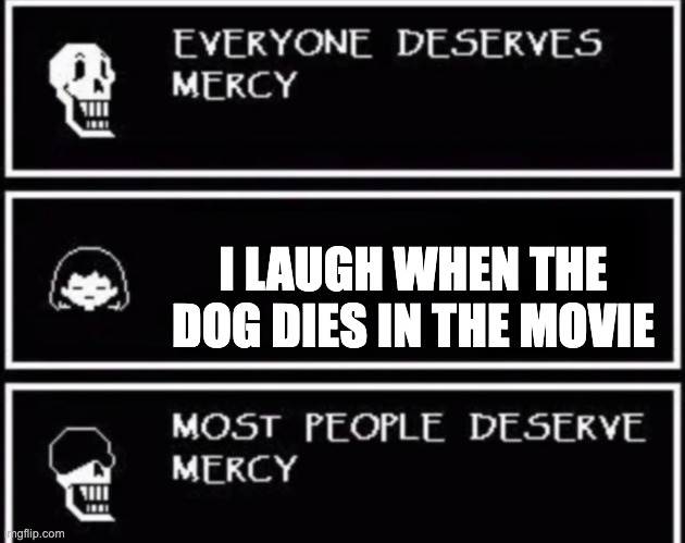 Everyone Deserves Mercy | I LAUGH WHEN THE DOG DIES IN THE MOVIE | image tagged in everyone deserves mercy | made w/ Imgflip meme maker