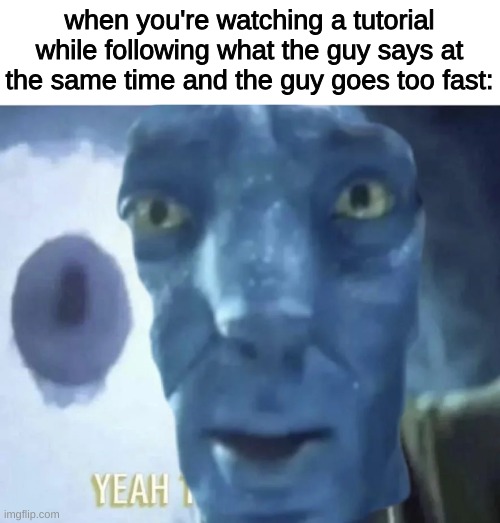Bro needs to slow down | when you're watching a tutorial while following what the guy says at the same time and the guy goes too fast: | image tagged in memes,funny,tutorial | made w/ Imgflip meme maker