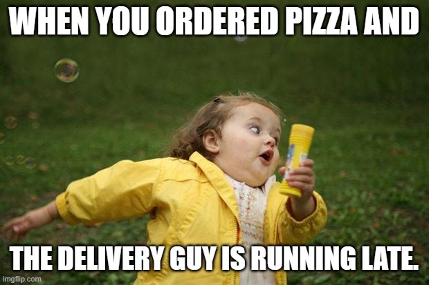 girl running | WHEN YOU ORDERED PIZZA AND; THE DELIVERY GUY IS RUNNING LATE. | image tagged in girl running | made w/ Imgflip meme maker