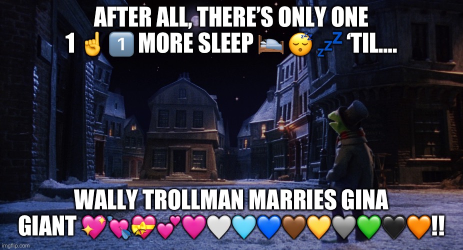 Muppet Christmas Carol Kermit One More Sleep | AFTER ALL, THERE’S ONLY ONE 1 ☝️ 1️⃣ MORE SLEEP 🛌 😴 💤 ‘TIL…. WALLY TROLLMAN MARRIES GINA GIANT 💖💘💝💕🩷🤍🩵💙🤎💛🩶💚🖤🧡!! | image tagged in muppet christmas carol kermit one more sleep | made w/ Imgflip meme maker
