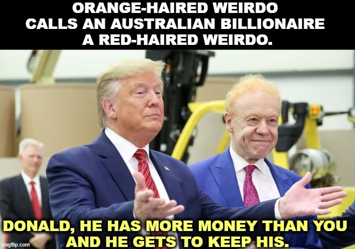 There are tapes. | ORANGE-HAIRED WEIRDO 
CALLS AN AUSTRALIAN BILLIONAIRE 
A RED-HAIRED WEIRDO. DONALD, HE HAS MORE MONEY THAN YOU 
AND HE GETS TO KEEP HIS. | image tagged in trump,childish,names,anthony pratt,nuclear,secrets | made w/ Imgflip meme maker